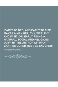 'Early to Bed, and Early to Rise, Makes a Man Healthy, Wealthy, and Wise, ' Or, Early Rising a Natural, Social and Religious Duty. by the Author of 'w