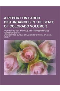 A Report on Labor Disturbances in the State of Colorado; From 1880 to 1904, Inclusive, with Correspondence Relating Thereto Volume 3
