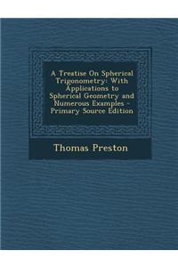 A Treatise on Spherical Trigonometry: With Applications to Spherical Geometry and Numerous Examples