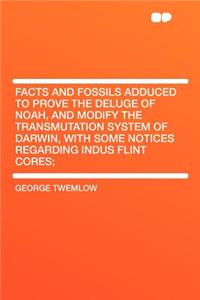 Facts and Fossils Adduced to Prove the Deluge of Noah, and Modify the Transmutation System of Darwin, with Some Notices Regarding Indus Flint Cores;