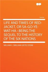 Life and Times of Red-Jacket, or Sa-Go-Ye-Wat-Ha: Being the Sequel to the History of the Six Nations