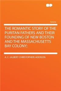 The Romantic Story of the Puritan Fathers and Their Founding of New Boston and the Massachusetts Bay Colony;