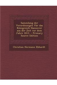 Sammlung Der Verordnungen Fur Das Konigreich Hannover Aus Der Zeit VOR Dem Jahre 1813. - Primary Source Edition