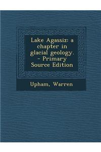 Lake Agassiz: A Chapter in Glacial Geology. - Primary Source Edition