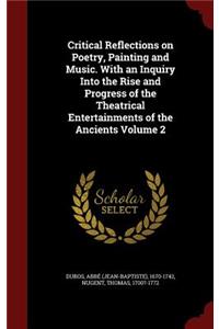 Critical Reflections on Poetry, Painting and Music. With an Inquiry Into the Rise and Progress of the Theatrical Entertainments of the Ancients Volume 2