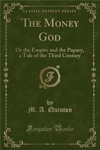 The Money God: Or the Empire and the Papacy, a Tale of the Third Century (Classic Reprint)