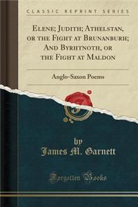 Elene; Judith; Athelstan, or the Fight at Brunanburh; And Byrhtnoth, or the Fight at Maldon: Anglo-Saxon Poems (Classic Reprint)