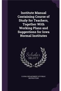 Institute Manual Containing Course of Study for Teachers, Together with Working Plans and Suggestions for Iowa Normal Institutes