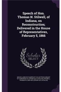 Speech of Hon. Thomas N. Stilwell, of Indiana, on Reconstruction; Delivered in the House of Representatives, February 5, 1866