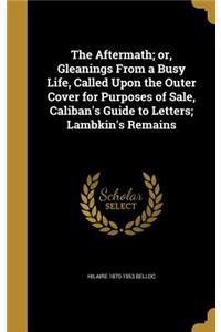 The Aftermath; Or, Gleanings from a Busy Life, Called Upon the Outer Cover for Purposes of Sale, Caliban's Guide to Letters; Lambkin's Remains