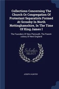 Collections Concerning The Church Or Congregation Of Protestant Separatists Formed At Scrooby In North Nottinghamshire, In The Time Of King James I