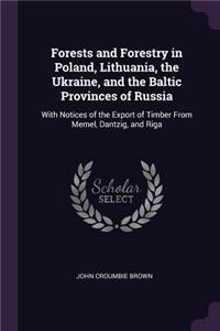 Forests and Forestry in Poland, Lithuania, the Ukraine, and the Baltic Provinces of Russia: With Notices of the Export of Timber From Memel, Dantzig, and Riga