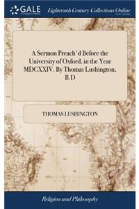 A Sermon Preach'd Before the University of Oxford, in the Year MDCXXIV. by Thomas Lushington, B.D