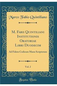 M. Fabii Quintiliani Institutionis Oratoriae Libri Duodecim, Vol. 2: Ad Fidem Codicum Manu Scriptorum (Classic Reprint)