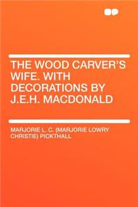 The Wood Carver's Wife. with Decorations by J.E.H. MacDonald