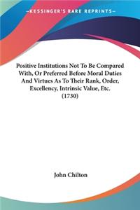 Positive Institutions Not To Be Compared With, Or Preferred Before Moral Duties And Virtues As To Their Rank, Order, Excellency, Intrinsic Value, Etc. (1730)