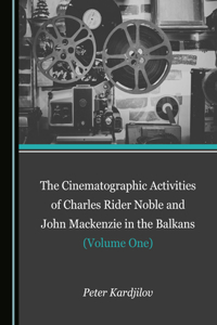 Cinematographic Activities of Charles Rider Noble and John MacKenzie in the Balkans (Volume One)