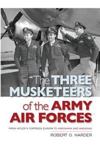 The Three Musketeers of the Army Air Forces: From Hitler's Fortress Europa to Hiroshima and Nagasaki