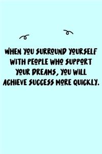 When you surround yourself with people who support your dreams, you will achieve success more quickly. Journal