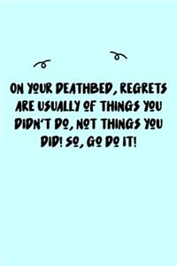 On your deathbed, regrets are usually of things you didn't do, not things you did! So, go do it! Journal