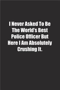 I Never Asked To Be The World's Best Police Officer But Here I Am Absolutely Crushing It.