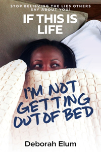 If This is Life, I'm Not Getting Out of Bed: Stop Believing the Lies Others Say About You!