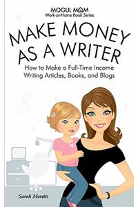 Make Money as a Writer - How to Make a Full-Time Income Writing Articles, Books, and Blogs (Mogul Mom Work-at-Home Book Series)