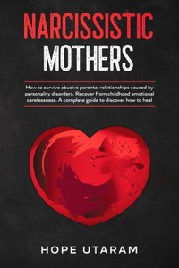 Narcissistic Mothers: How to Survive Abusive Parental Relationships Caused by Personality Disorders. Recover from Childhood Emotional Carelessness. a Complete Guide to Di