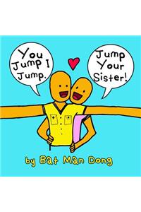 You Jump I Jump. Jump Your Sister!