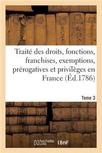 Traité Des Droits, Fonctions, Franchises, Exemptions, Prérogatives Et Privilèges En France Tome 3