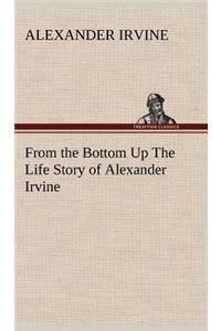 From the Bottom Up The Life Story of Alexander Irvine
