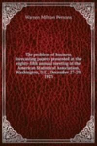 problem of business forecasting papers presented at the eighty-fifth annual meeting of the American Statistical Association, Washington, D. C., December 27-29, 1923