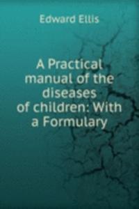 Practical manual of the diseases of children: With a Formulary