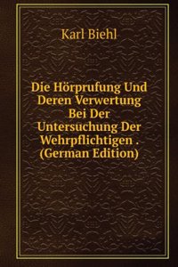 Die Horprufung Und Deren Verwertung Bei Der Untersuchung Der Wehrpflichtigen . (German Edition)