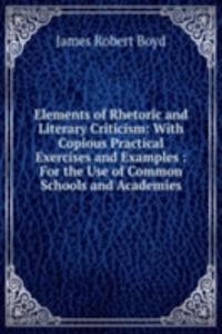 Elements of Rhetoric and Literary Criticism: With Copious Practical Exercises and Examples : For the Use of Common Schools and Academies
