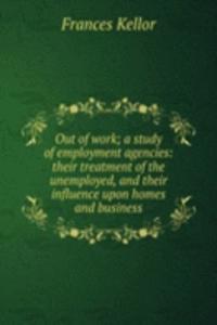 Out of work; a study of employment agencies: their treatment of the unemployed, and their influence upon homes and business