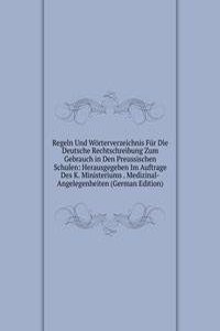 Regeln Und Worterverzeichnis Fur Die Deutsche Rechtschreibung Zum Gebrauch in Den Preussischen Schulen: Herausgegeben Im Auftrage Des K. Ministeriums . Medizinal-Angelegenheiten (German Edition)