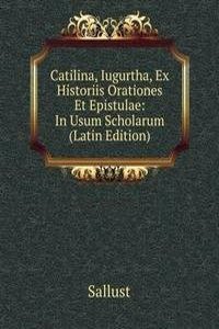 Catilina, Iugurtha, Ex Historiis Orationes Et Epistulae: In Usum Scholarum (Latin Edition)