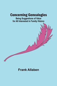 Concerning Genealogies; Being Suggestions of Value for All Interested in Family History