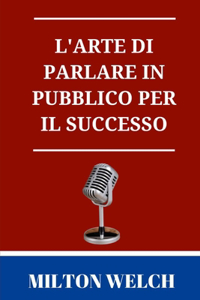 L'arte di parlare in pubblico per il successo: La guida definitiva all'arte di parlare in pubblico