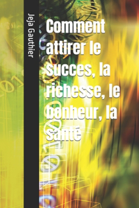 Comment attirer le succes, la richesse, le bonheur, la santé