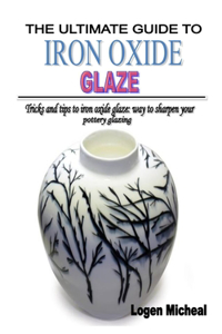 The Ultimate Guide to Iron Oxide Glaze