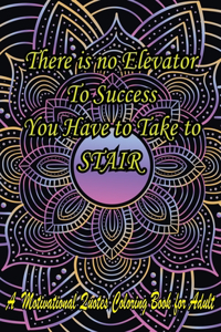 There Is No Elevator To Success You Have To Take To Stair. A Motivational Quotes Coloring Book For Adult