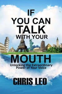 If You Can Talk with Your Mouth: Unlocking the Extraordinary Power of Your Voice To Transform Your World