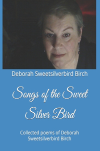 Songs of the Sweet Silver Bird: Collected poems of Deborah Sweetsilverbird Birch