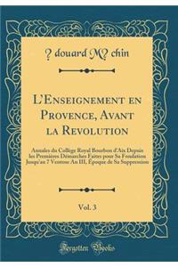 L'Enseignement En Provence, Avant La Revolution, Vol. 3: Annales Du Collï¿½ge Royal Bourbon d'Aix Depuis Les Premiï¿½res Dï¿½marches Faites Pour Sa Fondation Jusqu'au 7 Ventose an III, ï¿½poque de Sa Suppression (Classic Reprint)