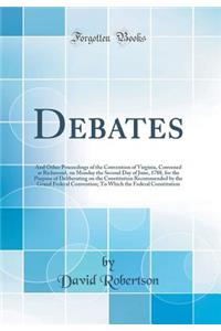 Debates: And Other Proceedings of the Convention of Virginia, Convened at Richmond, on Monday the Second Day of June, 1788, for the Purpose of Deliberating on the Constitution Recommended by the Grand Federal Convention; To Which the Federal Consti