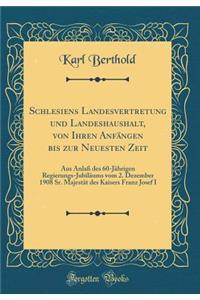 Schlesiens Landesvertretung Und Landeshaushalt, Von Ihren Anfï¿½ngen Bis Zur Neuesten Zeit: Aus Anlaï¿½ Des 60-Jï¿½hrigen Regierungs-Jubilï¿½ums Vom 2. Dezember 1908 Sr. Majestï¿½t Des Kaisers Franz Josef I (Classic Reprint)