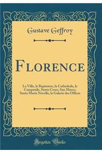 Florence: La Ville, le Baptistere, la Cathedrale, le Campanile, Santa Croce, San Marco, Santa Maria Novella, la Galerie des Offices (Classic Reprint)