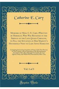 Memoirs of Miss. C. E. Cary, (Written by Herself), Who Was Retained in the Service of the Late Queen Caroline, to Fill the Situation in Her Majesty's Household Next to Lady Anne Hamilton, Vol. 1 of 3: Containing Interesting Anecdotes of Some of the